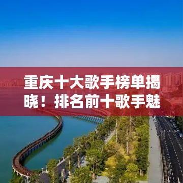 重庆十大歌手榜单揭晓！排名前十歌手魅力无限，不容错过！