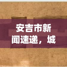 安吉市新闻速递,城市新面貌展现繁荣与发展