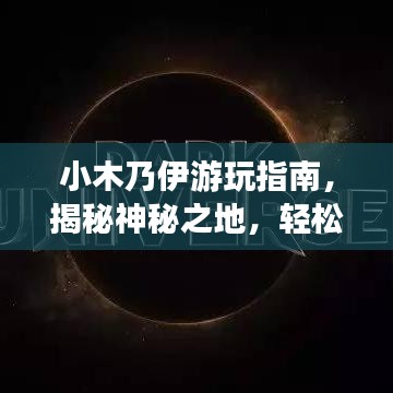 小木乃伊游玩指南，揭秘神秘之地，轻松开启奇幻之旅！