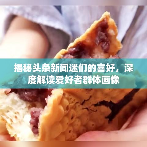 揭秘头条新闻迷们的喜好，深度解读爱好者群体画像