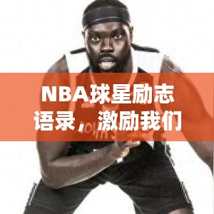 NBA球星励志语录,激励我们追求卓越的力量之源!