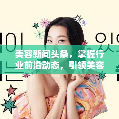 美容新闻头条,掌握行业前沿动态,引领美容趋势风向标