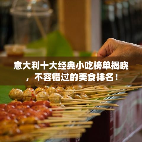 意大利十大经典小吃榜单揭晓,不容错过的美食排名!