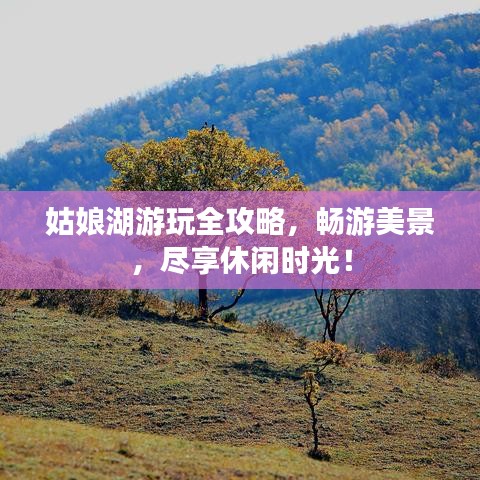 姑娘湖游玩全攻略,畅游美景,尽享休闲时光!