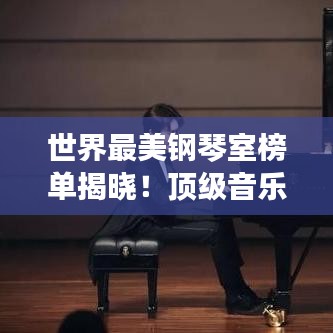 世界最美钢琴室榜单揭晓!顶级音乐殿堂大比拼
