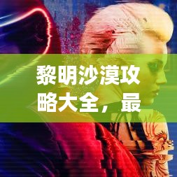 黎明沙漠攻略大全，最新攻略助你轻松探索神秘沙漠！