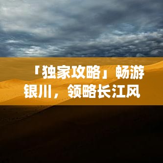 「独家攻略」畅游银川,领略长江风情之旅