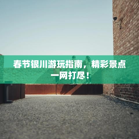春节银川游玩指南,精彩景点一网打尽!