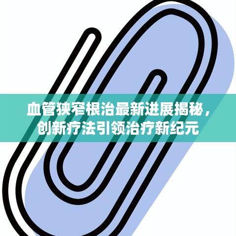血管狭窄根治最新进展揭秘,创新疗法引领治疗新纪元