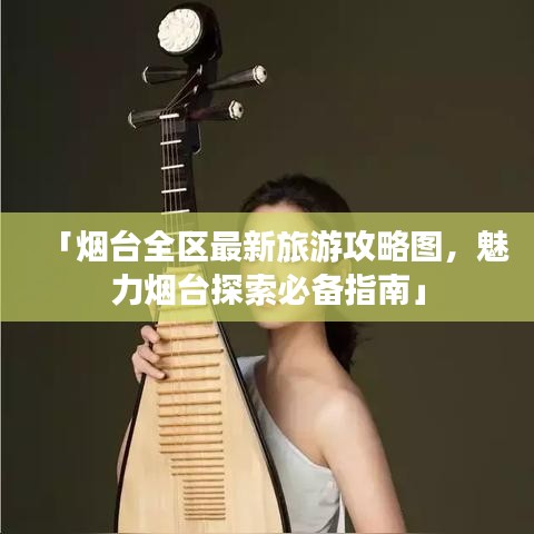 「烟台全区最新旅游攻略图,魅力烟台探索必备指南」