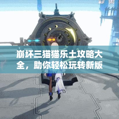崩坏三猫猫乐土攻略大全，助你轻松玩转新版本！