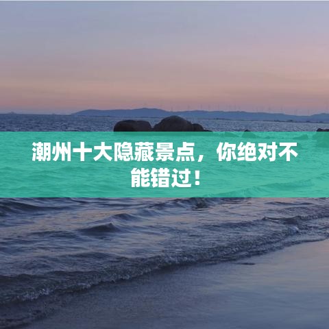 潮州十大隐藏景点，你绝对不能错过！