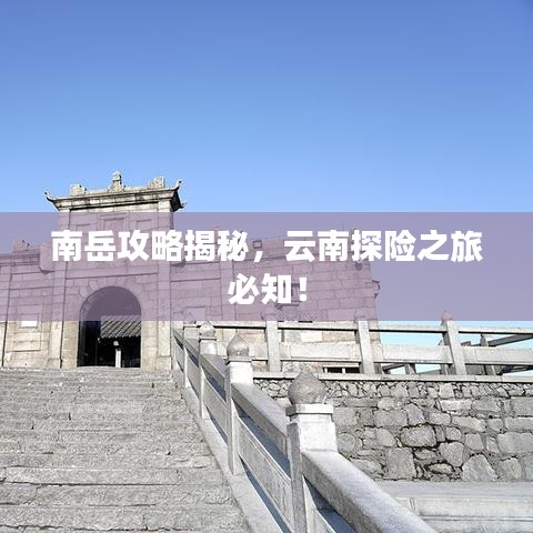 南岳攻略揭秘，云南探险之旅必知！