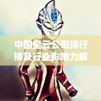 中国星云公司排行榜及行业影响力解析
