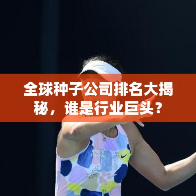 全球种子公司排名大揭秘,谁是行业巨头?