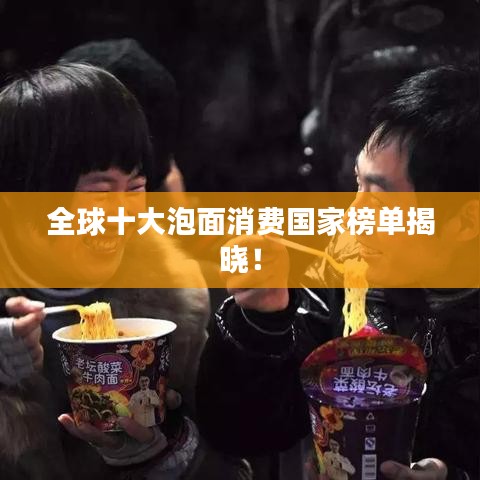 全球十大泡面消费国家榜单揭晓！