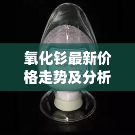 氧化钐最新价格走势及分析，市场趋势与影响因素探讨