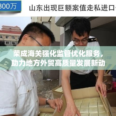 荣成海关强化监管优化服务,助力地方外贸高质量发展新动态