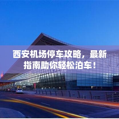 西安机场停车攻略，最新指南助你轻松泊车！