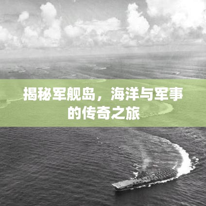 揭秘军舰岛,海洋与军事的传奇之旅