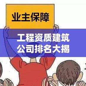 工程资质建筑公司排名大揭秘，行业领军者的实力与荣耀
