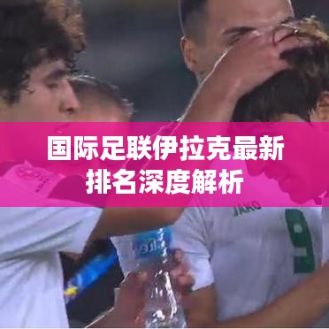 国际足联伊拉克最新排名深度解析