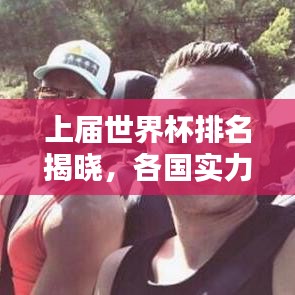 上届世界杯排名揭晓，各国实力激烈比拼，谁将问鼎荣耀之巅？