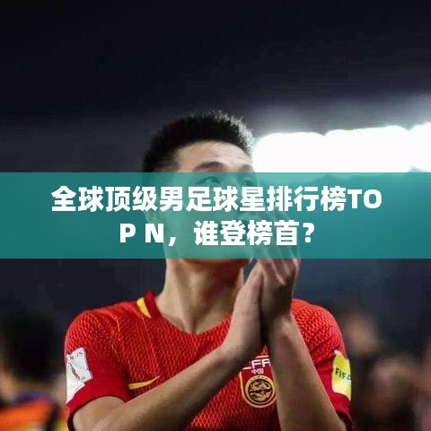 全球顶级男足球星排行榜TOP N,谁登榜首?