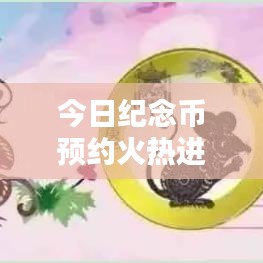 今日纪念币预约火热进行中,最新消息抢先看