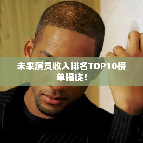 未来演员收入排名TOP10榜单揭晓!