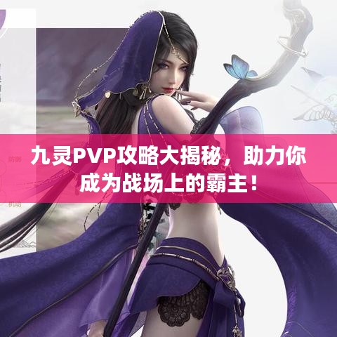 九灵PVP攻略大揭秘，助力你成为战场上的霸主！