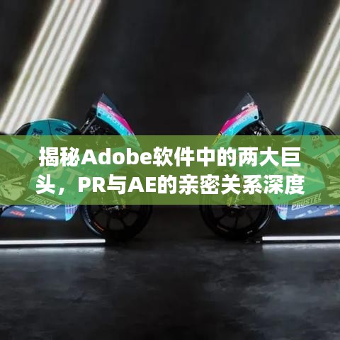 揭秘Adobe软件中的两大巨头,PR与AE的亲密关系深度解析