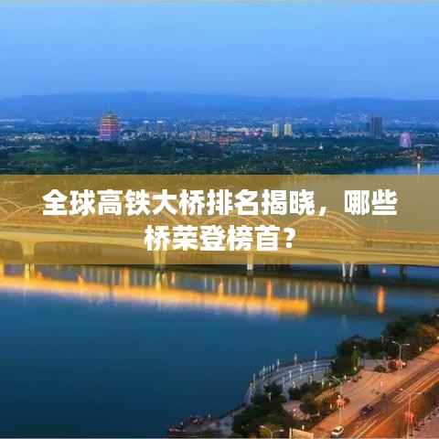 全球高铁大桥排名揭晓，哪些桥荣登榜首？