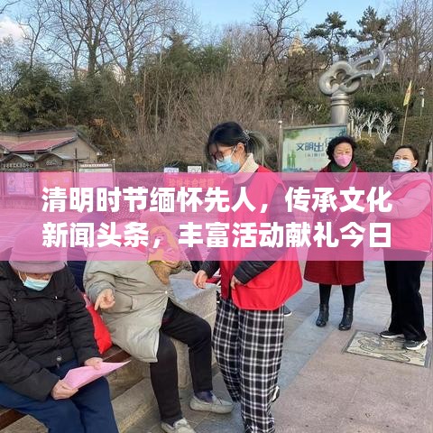 清明时节缅怀先人，传承文化新闻头条，丰富活动献礼今日