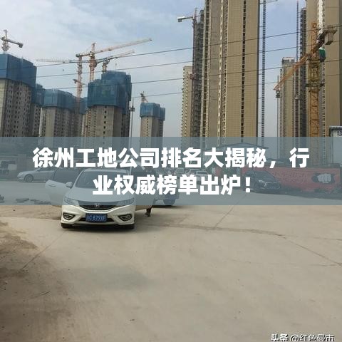 徐州工地公司排名大揭秘，行业权威榜单出炉！