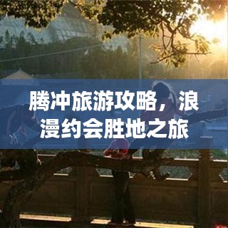 腾冲旅游攻略,浪漫约会胜地之旅