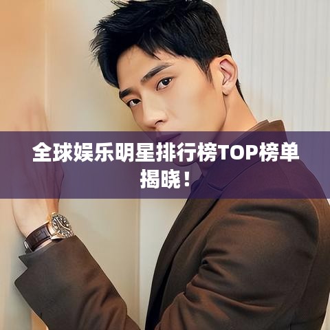 全球娱乐明星排行榜TOP榜单揭晓！