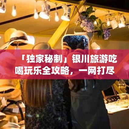 「独家秘制」银川旅游吃喝玩乐全攻略,一网打尽!