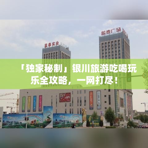 「独家秘制」银川旅游吃喝玩乐全攻略，一网打尽！