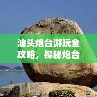 汕头炮台游玩全攻略，探秘炮台魅力，畅游汕头必游之地！