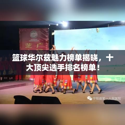 篮球华尔兹魅力榜单揭晓,十大顶尖选手排名榜单!