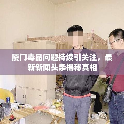 厦门毒品问题持续引关注,最新新闻头条揭秘真相