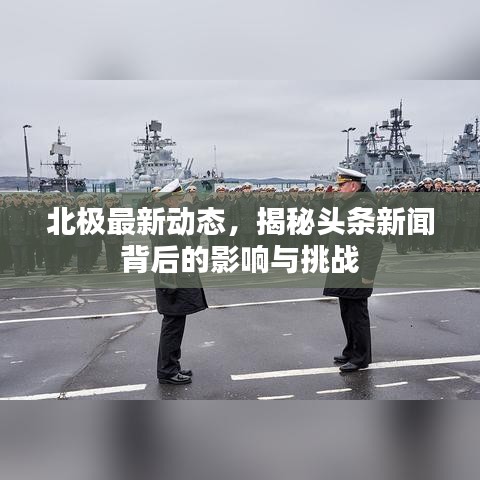 北极最新动态,揭秘头条新闻背后的影响与挑战