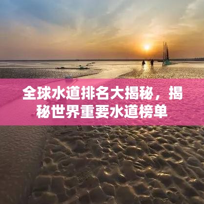全球水道排名大揭秘,揭秘世界重要水道榜单