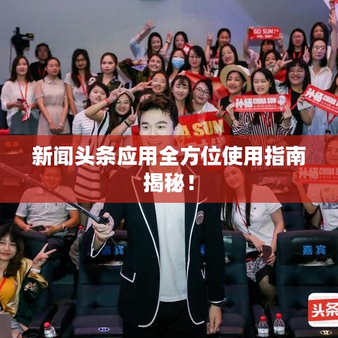 新闻头条应用全方位使用指南揭秘!