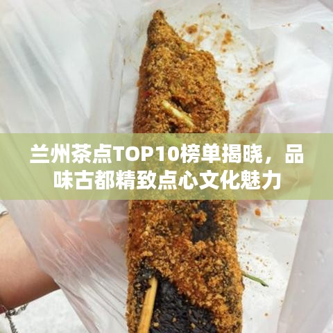 兰州茶点TOP10榜单揭晓，品味古都精致点心文化魅力
