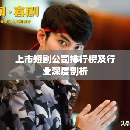 上市短剧公司排行榜及行业深度剖析