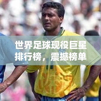 世界足球现役巨星排行榜,震撼榜单,谁领风骚?