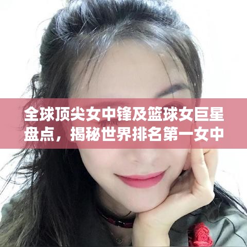 全球顶尖女中锋及篮球女巨星盘点,揭秘世界排名第一女中锋及更多篮球女神风采