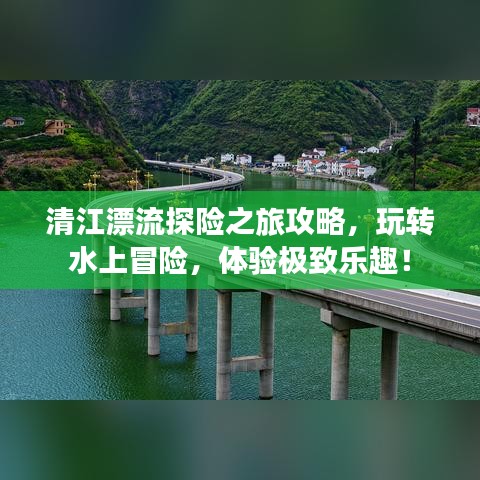 清江漂流探险之旅攻略,玩转水上冒险,体验极致乐趣!